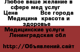 Любое ваше желание в сфере мед.услуг. › Цена ­ 1 100 - Все города Медицина, красота и здоровье » Медицинские услуги   . Ленинградская обл.